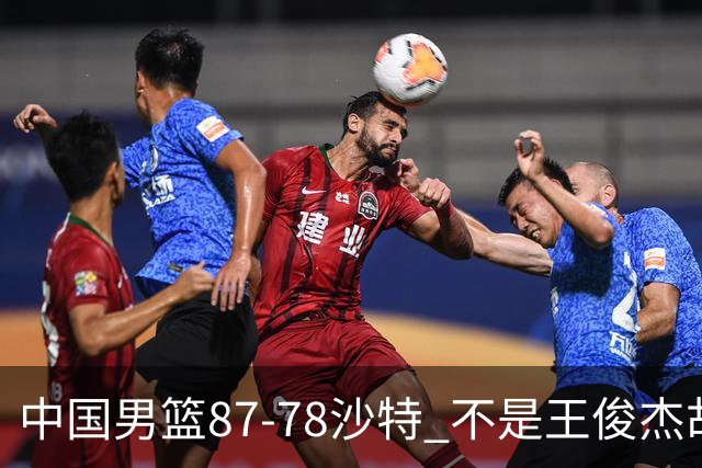中国男篮87-78沙特 不是王俊杰胡金秋 他才是全场最佳 30+7带队起飞